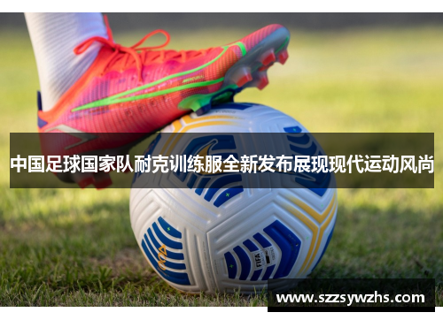 中国足球国家队耐克训练服全新发布展现现代运动风尚
