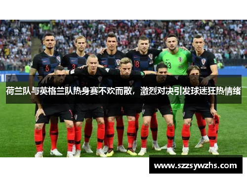 荷兰队与英格兰队热身赛不欢而散，激烈对决引发球迷狂热情绪