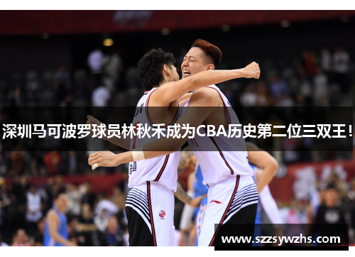 深圳马可波罗球员林秋禾成为CBA历史第二位三双王！
