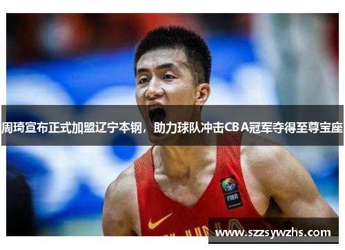 周琦宣布正式加盟辽宁本钢，助力球队冲击CBA冠军夺得至尊宝座