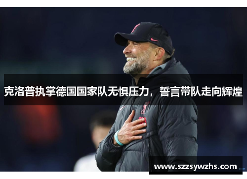 克洛普执掌德国国家队无惧压力，誓言带队走向辉煌