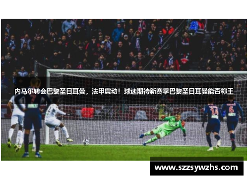 内马尔转会巴黎圣日耳曼，法甲震动！球迷期待新赛季巴黎圣日耳曼能否称王