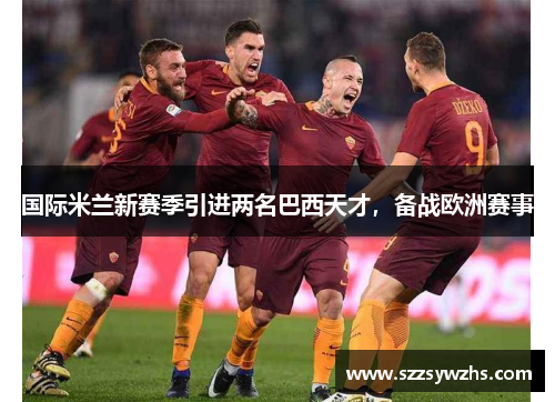 国际米兰新赛季引进两名巴西天才，备战欧洲赛事