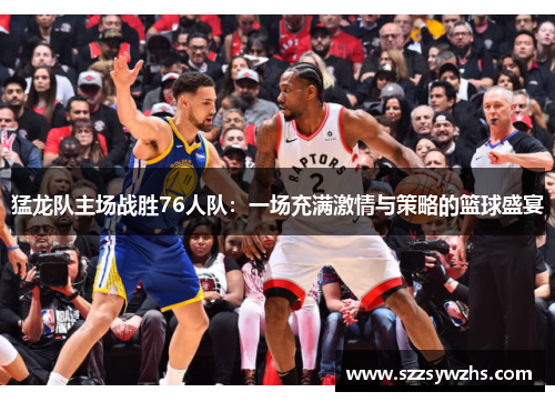 猛龙队主场战胜76人队：一场充满激情与策略的篮球盛宴