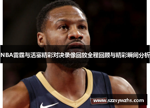 NBA雷霆与活塞精彩对决录像回放全程回顾与精彩瞬间分析