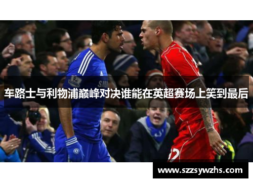 车路士与利物浦巅峰对决谁能在英超赛场上笑到最后