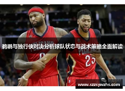 鹈鹕与独行侠对决分析球队状态与战术策略全面解读