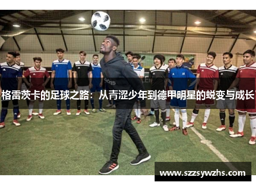 格雷茨卡的足球之路：从青涩少年到德甲明星的蜕变与成长